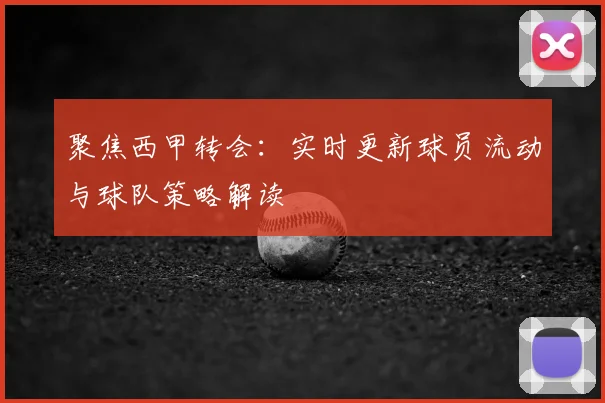 聚焦西甲转会：实时更新球员流动与球队策略解读