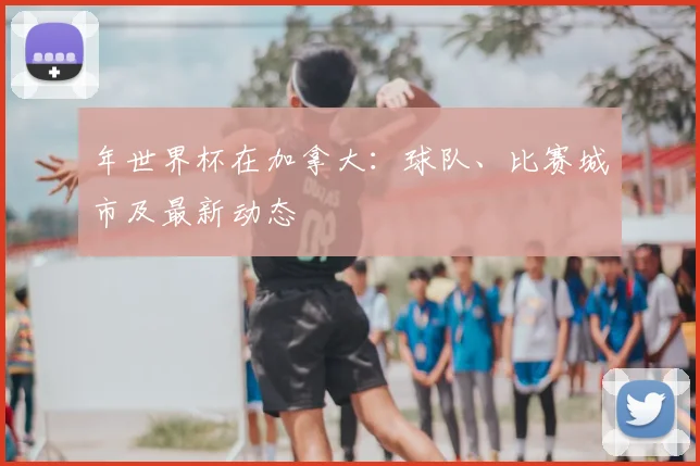年世界杯在加拿大:球队、比赛城市及最新动态