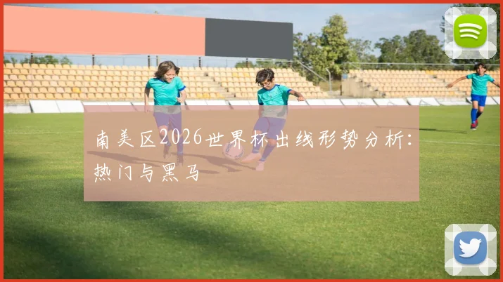 南美区2026世界杯出线形势分析:热门与黑马