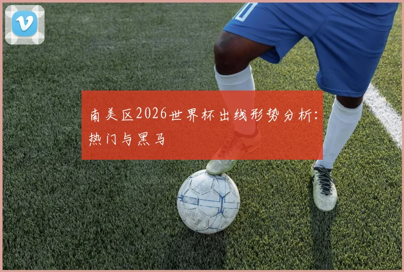 南美区2026世界杯出线形势分析：热门与黑马