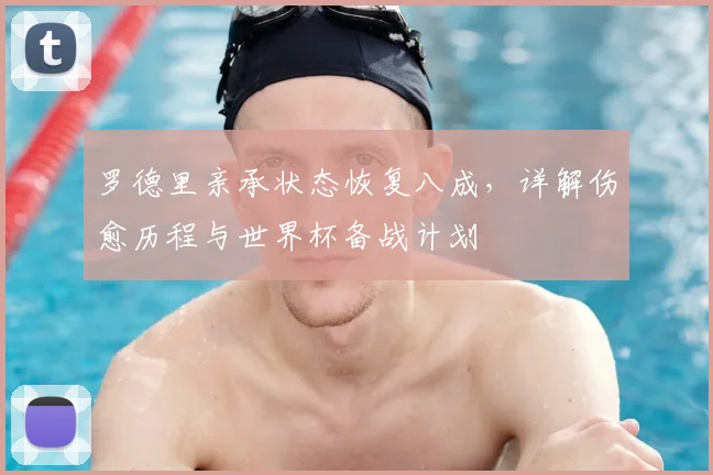 罗德里亲承状态恢复八成，详解伤愈历程与世界杯备战计划