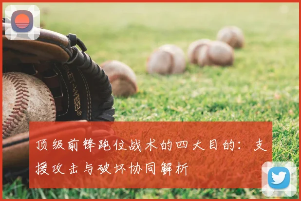 顶级前锋跑位战术的四大目的：支援攻击与破坏协同解析