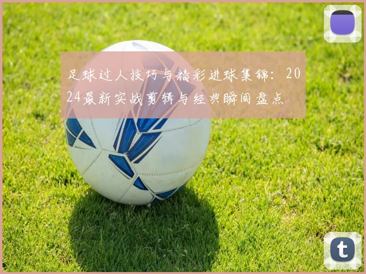 足球过人技巧与精彩进球集锦：2024最新实战剪辑与经典瞬间盘点