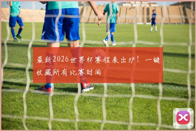 最新2026世界杯赛程表出炉!一键收藏所有比赛时间