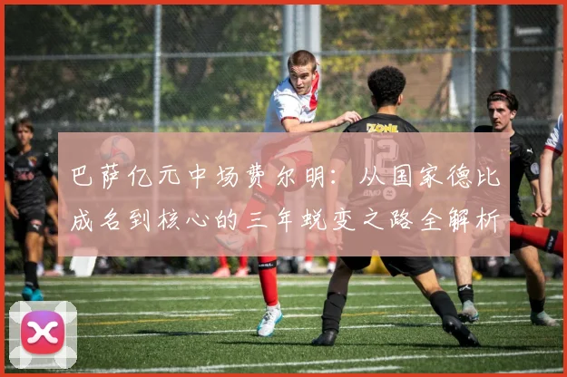 巴萨亿元中场费尔明:从国家德比成名到核心的三年蜕变之路全解析