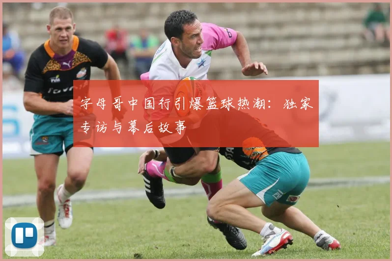 字母哥中国行引爆篮球热潮:独家专访与幕后故事