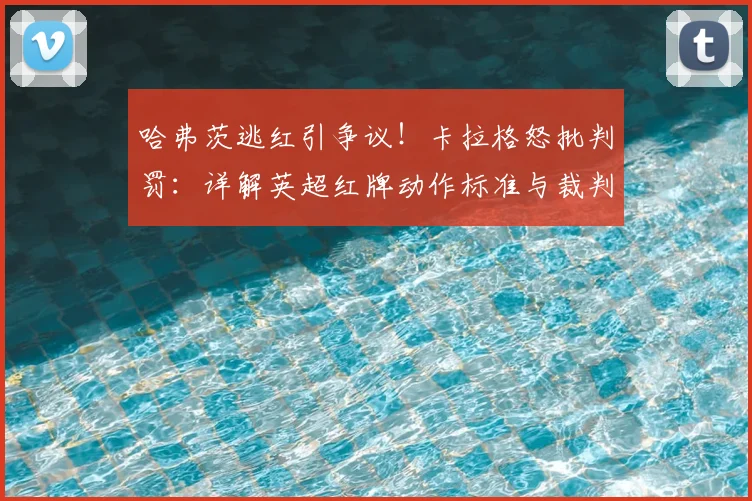 哈弗茨逃红引争议！卡拉格怒批判罚：详解英超红牌动作标准与裁判尺度