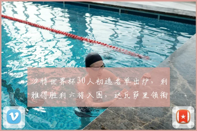 沙特世界杯30人初选名单出炉,利雅得胜利六将入围,达瓦萨里领衔全解析