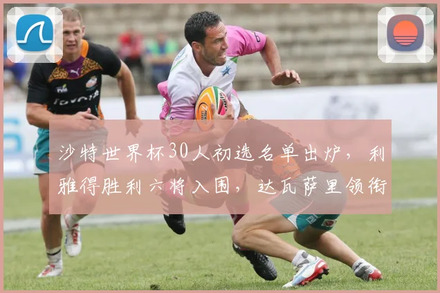 沙特世界杯30人初选名单出炉，利雅得胜利六将入围，达瓦萨里领衔全解析