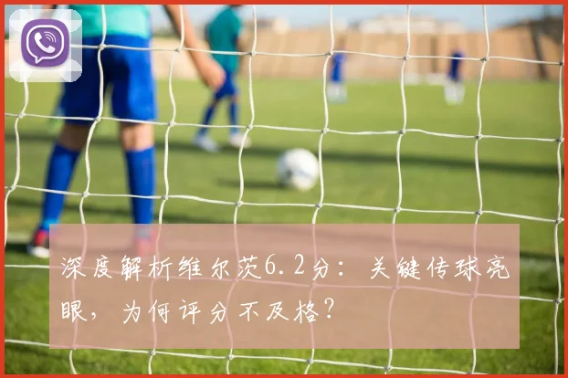 深度解析维尔茨6.2分：关键传球亮眼，为何评分不及格？