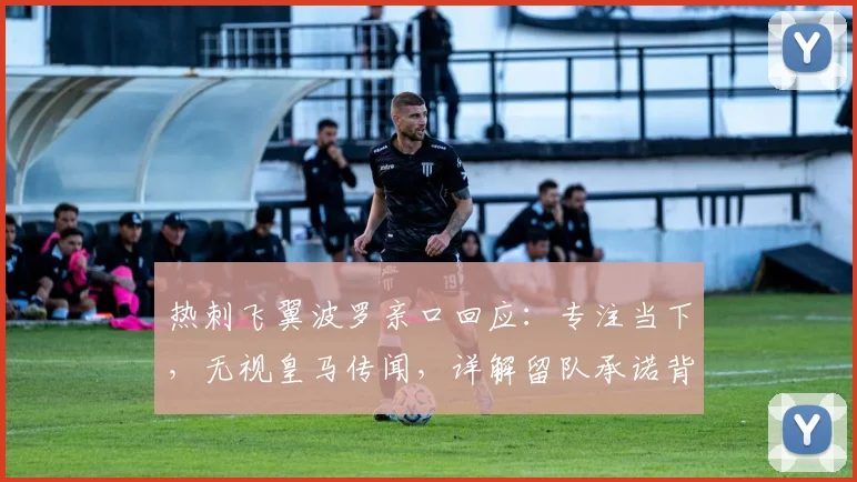 热刺飞翼波罗亲口回应:专注当下,无视皇马传闻,详解留队承诺背后原因