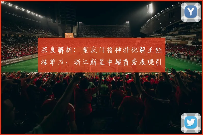 深度解析：重庆门将神扑化解王钰栋单刀，浙江新星中超首秀表现引关注