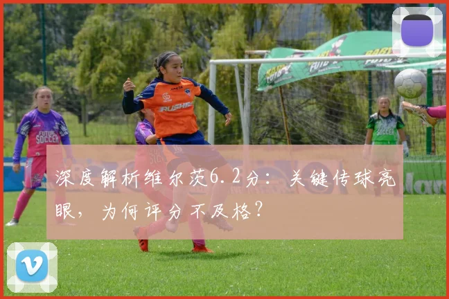 深度解析维尔茨6.2分:关键传球亮眼,为何评分不及格?