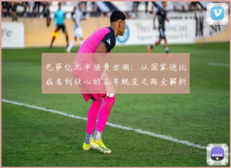 巴萨亿元中场费尔明：从国家德比成名到核心的三年蜕变之路全解析