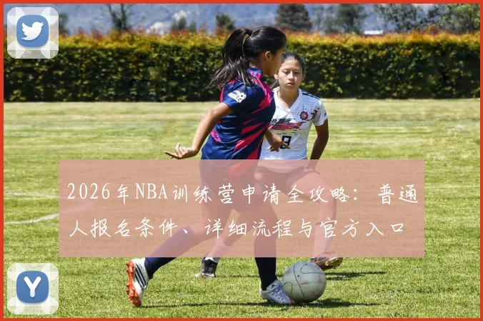 2026年NBA训练营申请全攻略:普通人报名条件、详细流程与官方入口解析