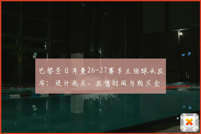 巴黎圣日耳曼26-27赛季主场球衣发布：设计亮点、发售时间与购买全攻略