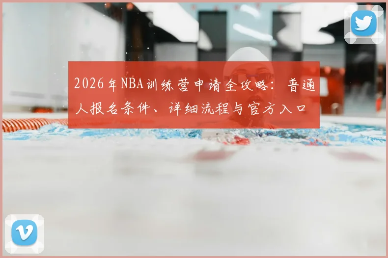 2026年NBA训练营申请全攻略：普通人报名条件、详细流程与官方入口解析